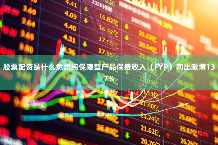 股票配资是什么意思纯保障型产品保费收入（FYP）同比激增137%