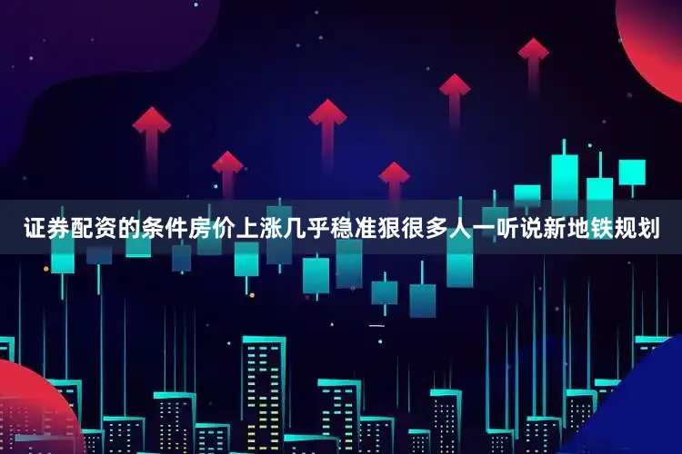 证券配资的条件房价上涨几乎稳准狠很多人一听说新地铁规划