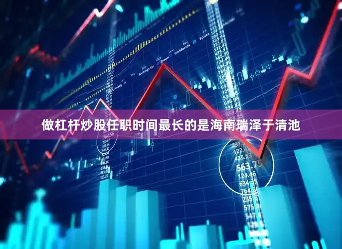 做杠杆炒股任职时间最长的是海南瑞泽于清池