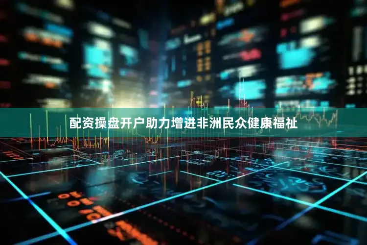 配资操盘开户助力增进非洲民众健康福祉