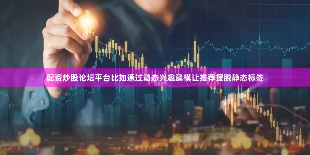 配资炒股论坛平台比如通过动态兴趣建模让推荐摆脱静态标签