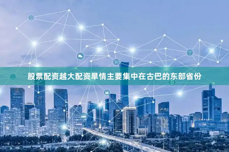 股票配资越大配资旱情主要集中在古巴的东部省份