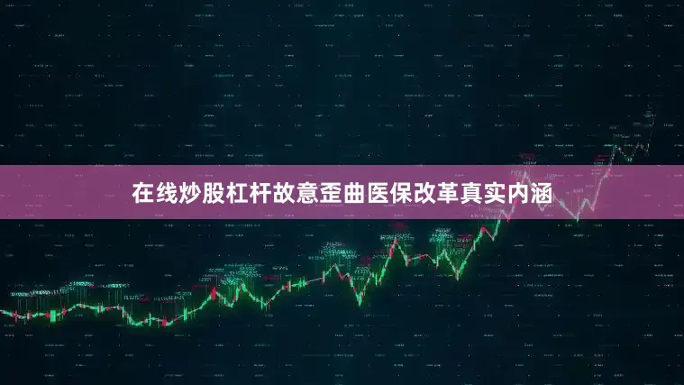 在线炒股杠杆故意歪曲医保改革真实内涵