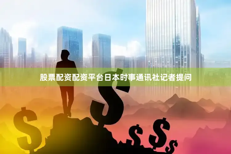 股票配资配资平台日本时事通讯社记者提问