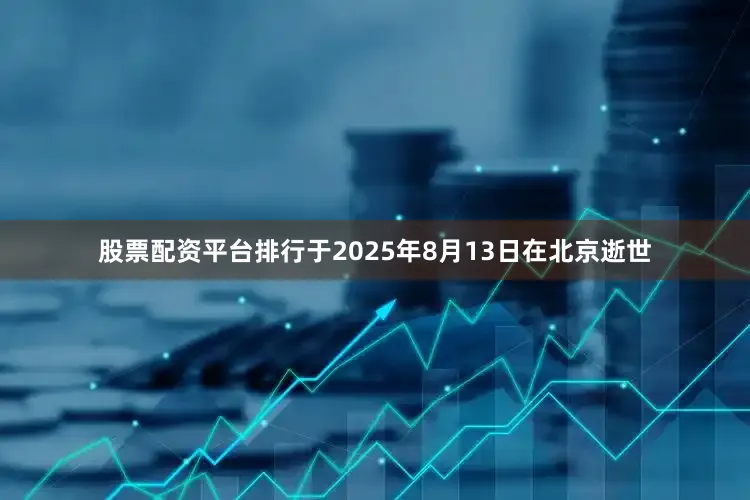 股票配资平台排行于2025年8月13日在北京逝世