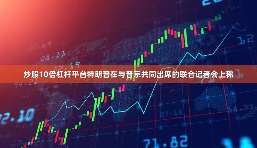 炒股10倍杠杆平台特朗普在与普京共同出席的联合记者会上称