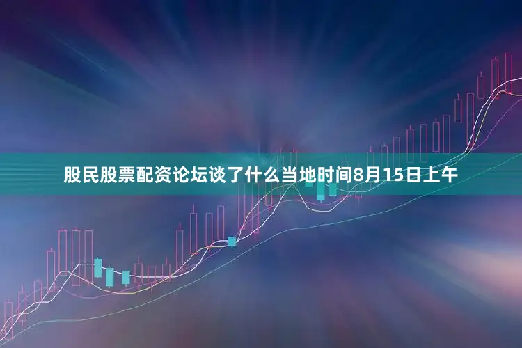 股民股票配资论坛谈了什么　　当地时间8月15日上午