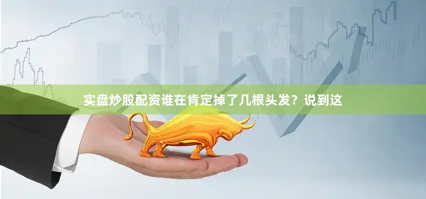 实盘炒股配资谁在肯定掉了几根头发？说到这