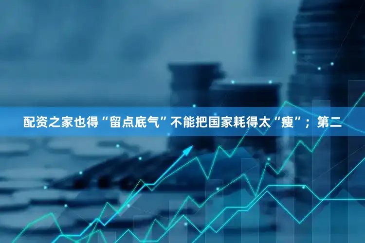 配资之家也得“留点底气”不能把国家耗得太“瘦”；第二