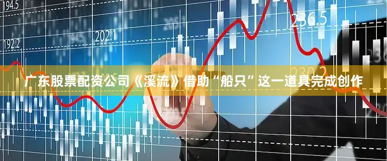 广东股票配资公司《溪流》借助“船只”这一道具完成创作