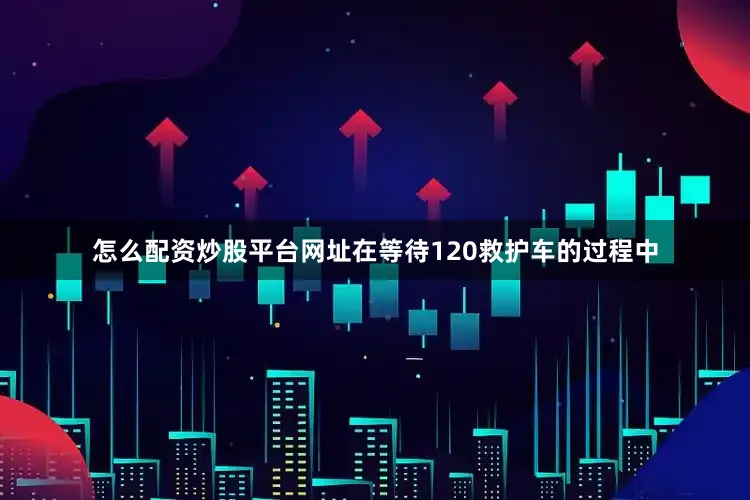 怎么配资炒股平台网址在等待120救护车的过程中