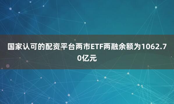 国家认可的配资平台两市ETF两融余额为1062.70亿元