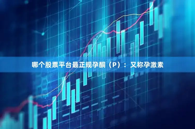 哪个股票平台最正规孕酮（P）：又称孕激素