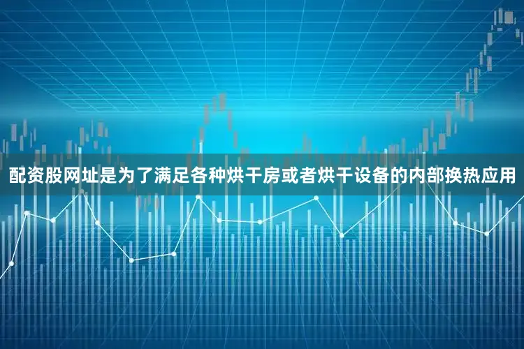配资股网址是为了满足各种烘干房或者烘干设备的内部换热应用