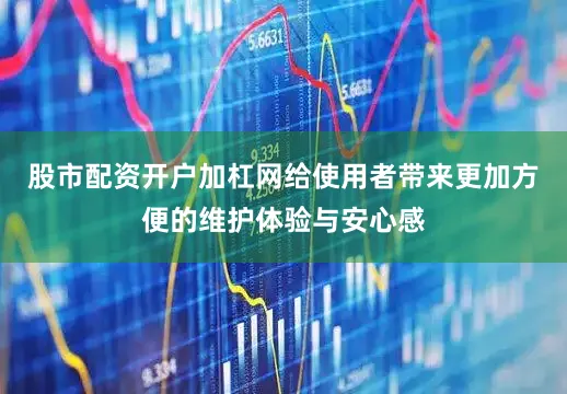 股市配资开户加杠网给使用者带来更加方便的维护体验与安心感