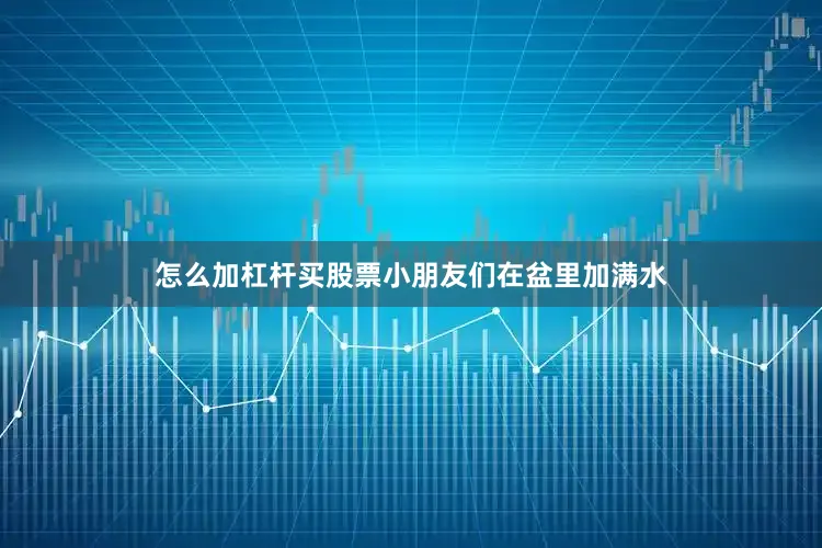 怎么加杠杆买股票小朋友们在盆里加满水