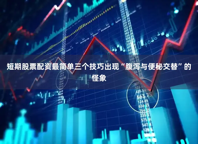 短期股票配资最简单三个技巧出现“腹泻与便秘交替”的怪象