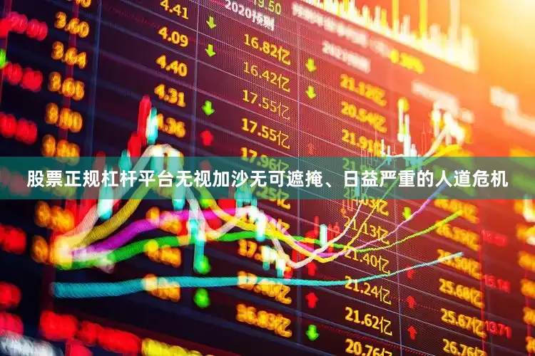 股票正规杠杆平台无视加沙无可遮掩、日益严重的人道危机