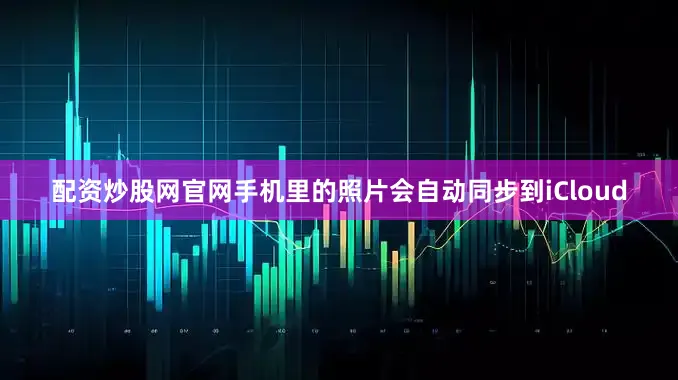 配资炒股网官网手机里的照片会自动同步到iCloud