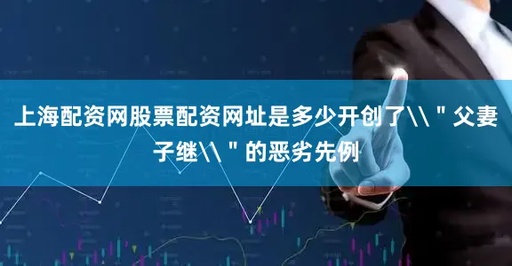 上海配资网股票配资网址是多少开创了\＂父妻子继\＂的恶劣先例