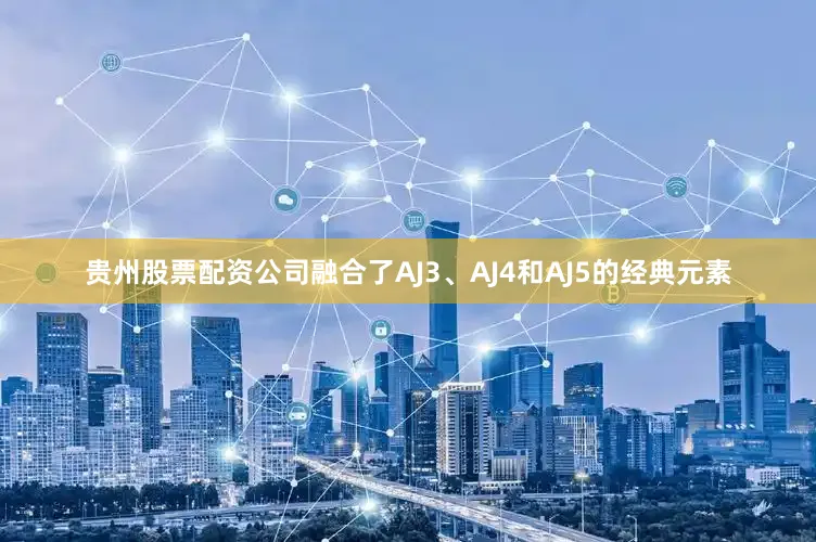 贵州股票配资公司融合了AJ3、AJ4和AJ5的经典元素