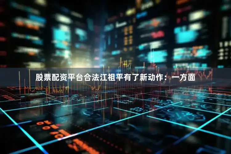 股票配资平台合法江祖平有了新动作：一方面