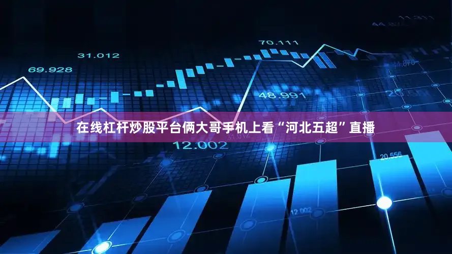在线杠杆炒股平台俩大哥手机上看“河北五超”直播