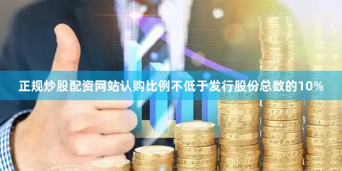 正规炒股配资网站认购比例不低于发行股份总数的10%