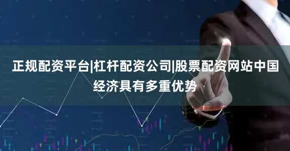 正规配资平台|杠杆配资公司|股票配资网站中国经济具有多重优势