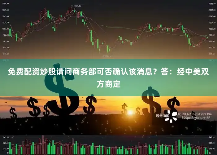 免费配资炒股请问商务部可否确认该消息？　　答：经中美双方商定