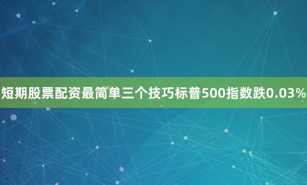 短期股票配资最简单三个技巧标普500指数跌0.03%