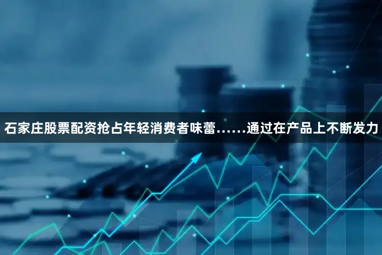 石家庄股票配资抢占年轻消费者味蕾……通过在产品上不断发力