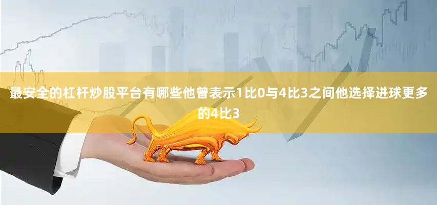 最安全的杠杆炒股平台有哪些他曾表示1比0与4比3之间他选择进球更多的4比3