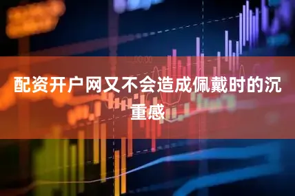 配资开户网又不会造成佩戴时的沉重感
