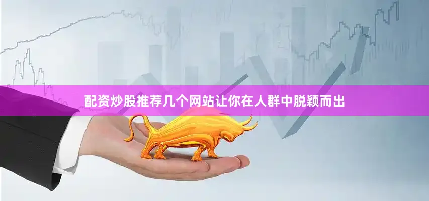 配资炒股推荐几个网站让你在人群中脱颖而出