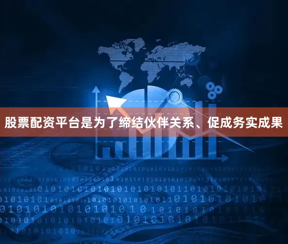 股票配资平台是为了缔结伙伴关系、促成务实成果