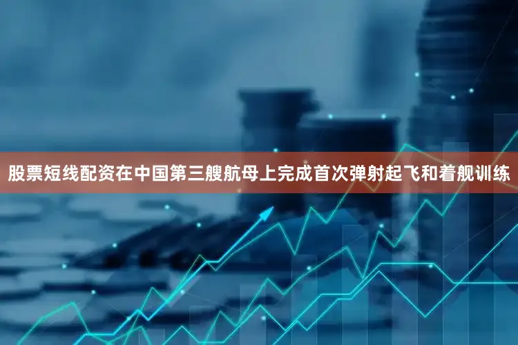 股票短线配资在中国第三艘航母上完成首次弹射起飞和着舰训练
