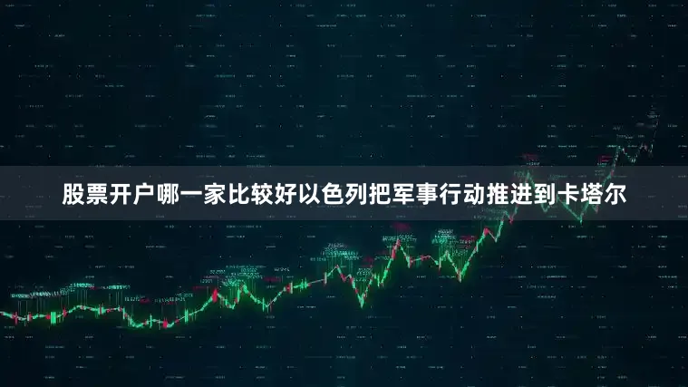 股票开户哪一家比较好以色列把军事行动推进到卡塔尔