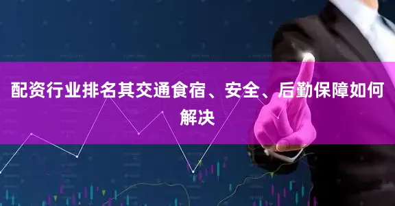配资行业排名其交通食宿、安全、后勤保障如何解决