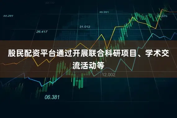 股民配资平台通过开展联合科研项目、学术交流活动等