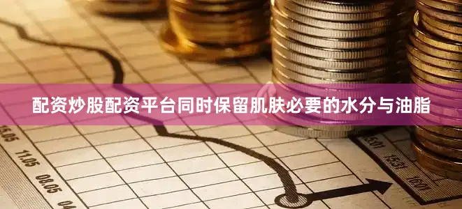 配资炒股配资平台同时保留肌肤必要的水分与油脂